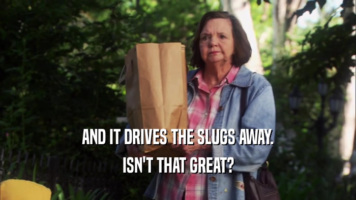 AND IT DRIVES THE SLUGS AWAY. ISN'T THAT GREAT? 