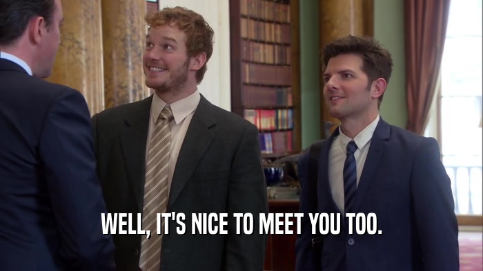 WELL, IT'S NICE TO MEET YOU TOO.  