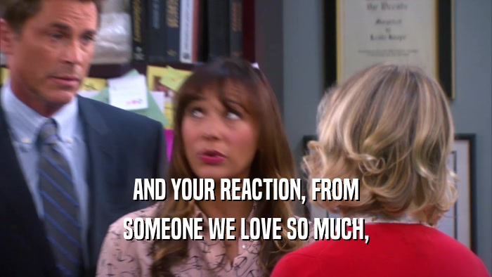 AND YOUR REACTION, FROM
 SOMEONE WE LOVE SO MUCH,
 