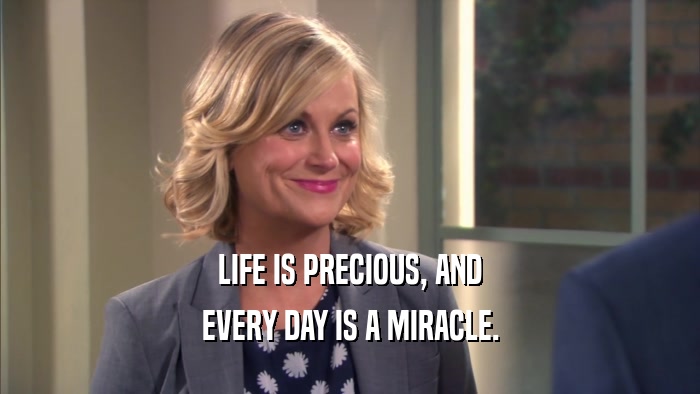 LIFE IS PRECIOUS, AND EVERY DAY IS A MIRACLE. 