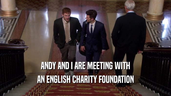 ANDY AND I ARE MEETING WITH AN ENGLISH CHARITY FOUNDATION 