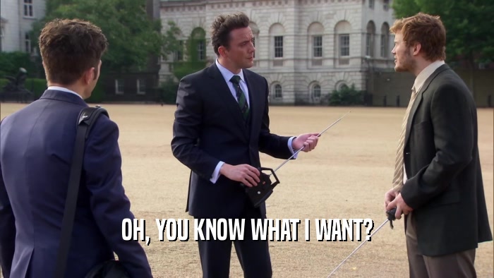 OH, YOU KNOW WHAT I WANT?  