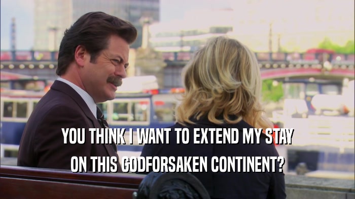 YOU THINK I WANT TO EXTEND MY STAY ON THIS GODFORSAKEN CONTINENT? 