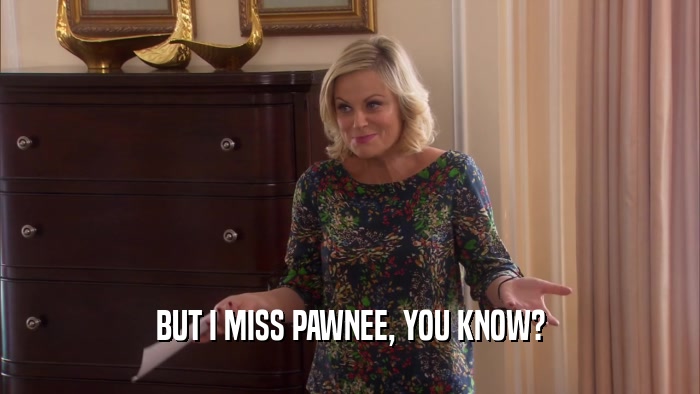BUT I MISS PAWNEE, YOU KNOW?  