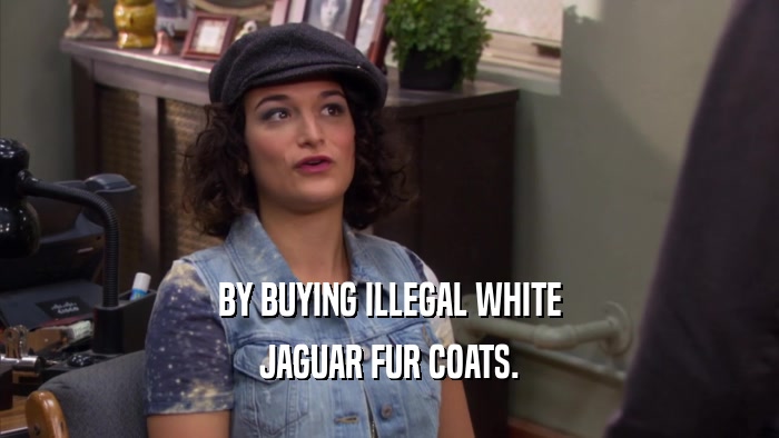 BY BUYING ILLEGAL WHITE JAGUAR FUR COATS. 