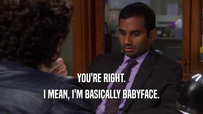 YOU'RE RIGHT. I MEAN, I'M BASICALLY BABYFACE. 