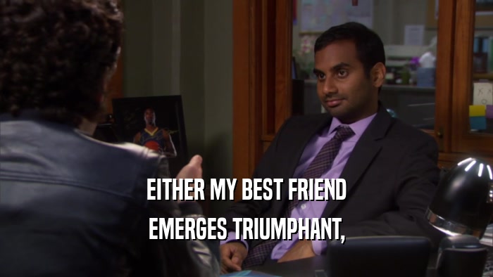 EITHER MY BEST FRIEND EMERGES TRIUMPHANT, 