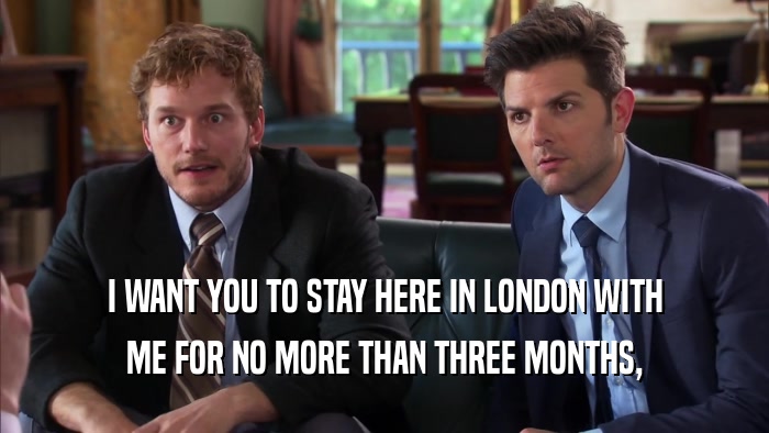 I WANT YOU TO STAY HERE IN LONDON WITH ME FOR NO MORE THAN THREE MONTHS, 