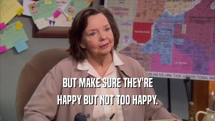 BUT MAKE SURE THEY'RE HAPPY BUT NOT TOO HAPPY. 