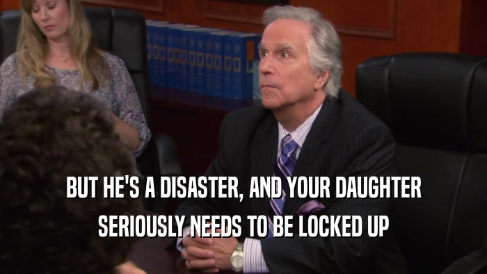 BUT HE'S A DISASTER, AND YOUR DAUGHTER SERIOUSLY NEEDS TO BE LOCKED UP 