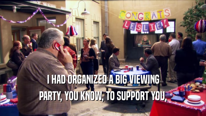 I HAD ORGANIZED A BIG VIEWING
 PARTY, YOU KNOW, TO SUPPORT YOU,
 
