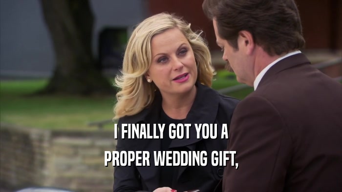 I FINALLY GOT YOU A PROPER WEDDING GIFT, 