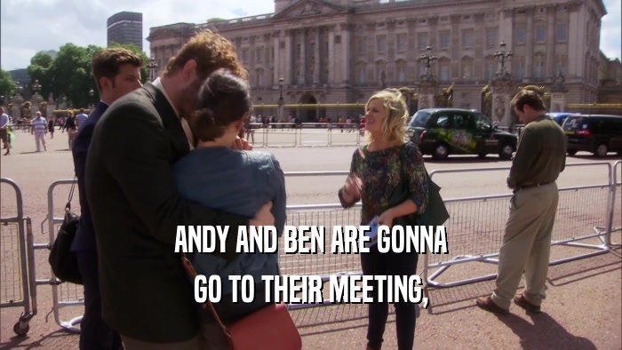 ANDY AND BEN ARE GONNA GO TO THEIR MEETING, 