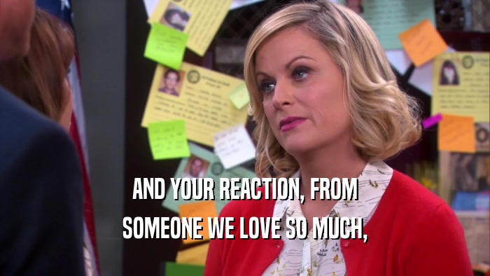 AND YOUR REACTION, FROM SOMEONE WE LOVE SO MUCH, 