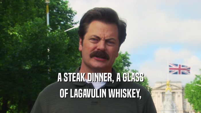 A STEAK DINNER, A GLASS OF LAGAVULIN WHISKEY, 