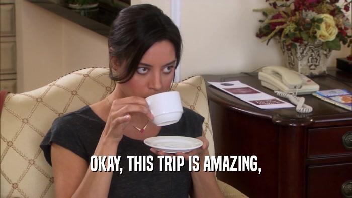 OKAY, THIS TRIP IS AMAZING,  