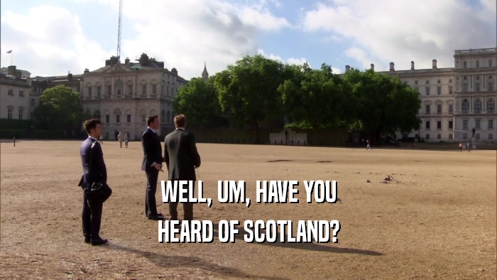 WELL, UM, HAVE YOU HEARD OF SCOTLAND? 