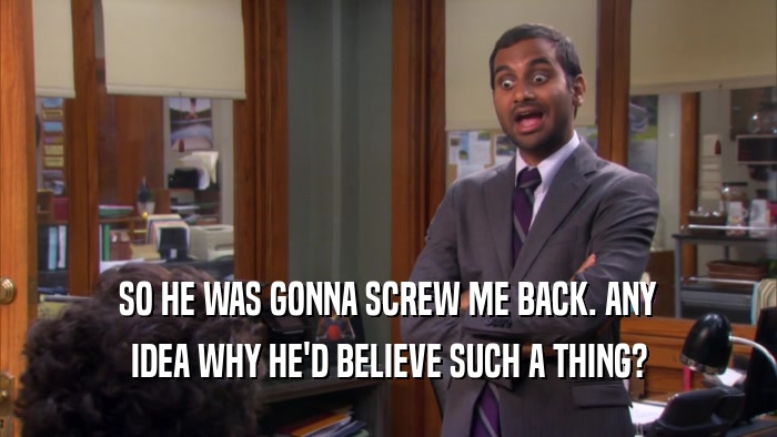 SO HE WAS GONNA SCREW ME BACK. ANY IDEA WHY HE'D BELIEVE SUCH A THING? 