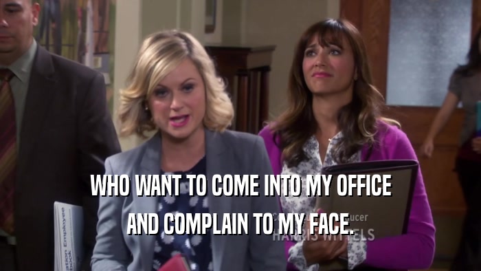 WHO WANT TO COME INTO MY OFFICE AND COMPLAIN TO MY FACE. 