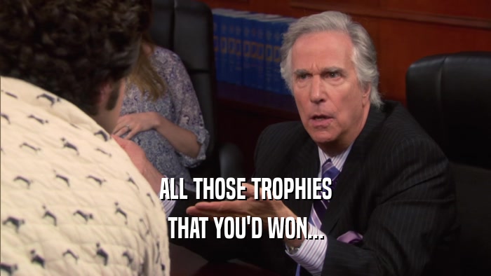 ALL THOSE TROPHIES THAT YOU'D WON... 