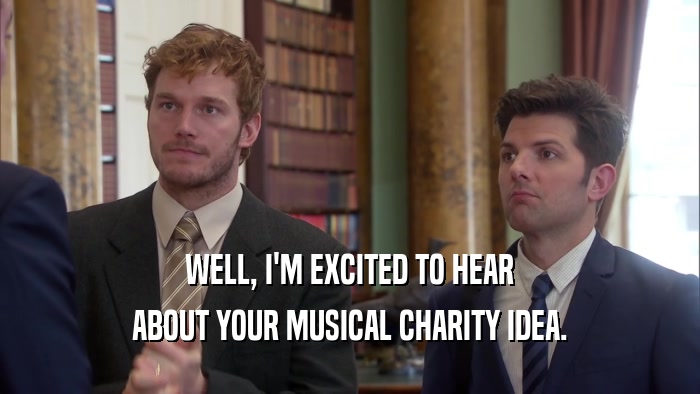 WELL, I'M EXCITED TO HEAR ABOUT YOUR MUSICAL CHARITY IDEA. 
