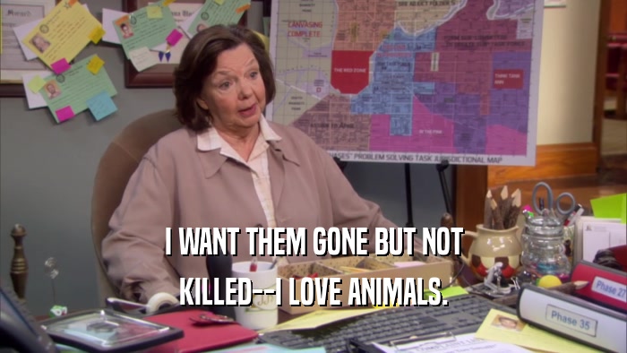 I WANT THEM GONE BUT NOT KILLED--I LOVE ANIMALS. 