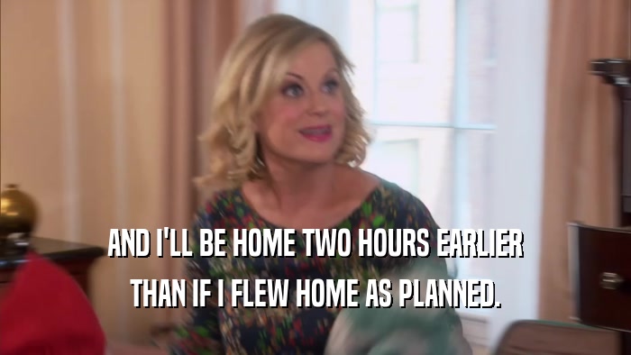 AND I'LL BE HOME TWO HOURS EARLIER THAN IF I FLEW HOME AS PLANNED. 