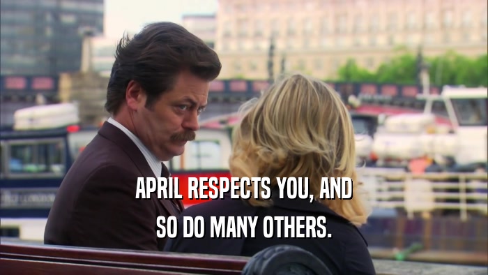 APRIL RESPECTS YOU, AND SO DO MANY OTHERS. 