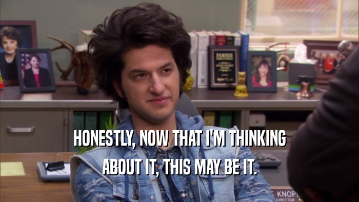 HONESTLY, NOW THAT I'M THINKING ABOUT IT, THIS MAY BE IT. 