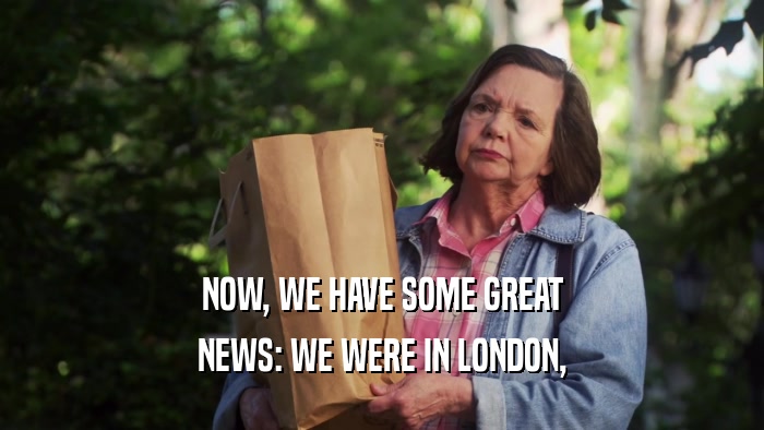 NOW, WE HAVE SOME GREAT NEWS: WE WERE IN LONDON, 