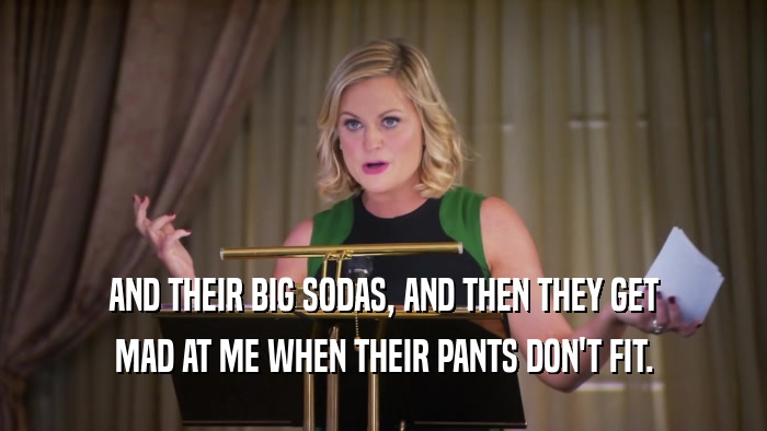 AND THEIR BIG SODAS, AND THEN THEY GET MAD AT ME WHEN THEIR PANTS DON'T FIT. 