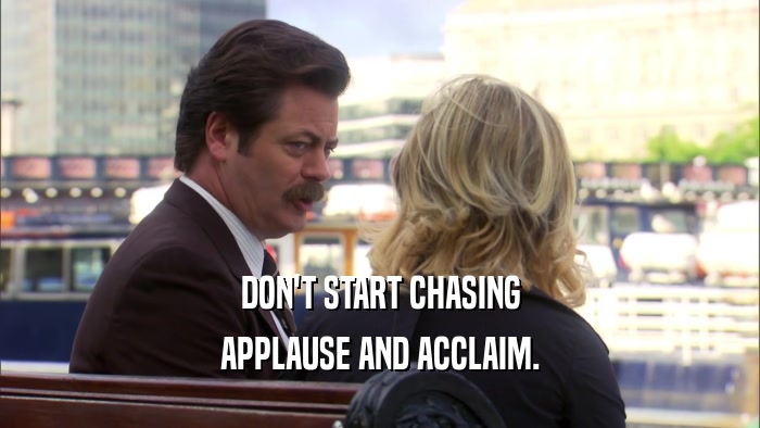 DON'T START CHASING APPLAUSE AND ACCLAIM. 
