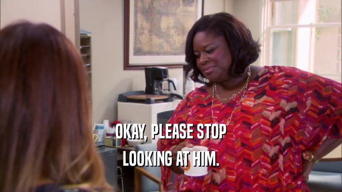 OKAY, PLEASE STOP LOOKING AT HIM. 