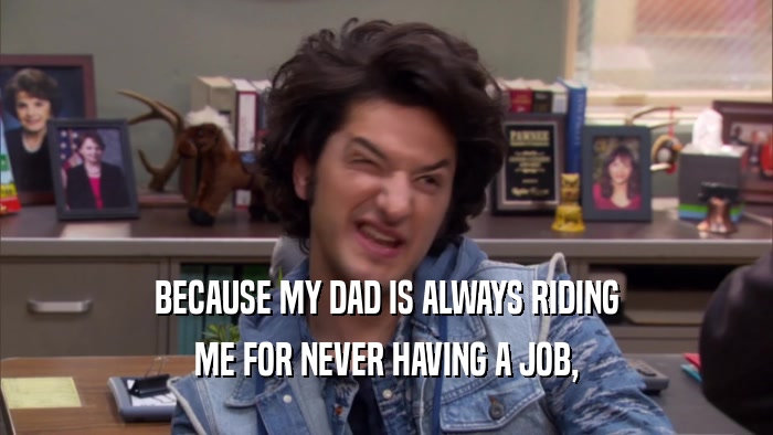 BECAUSE MY DAD IS ALWAYS RIDING ME FOR NEVER HAVING A JOB, 
