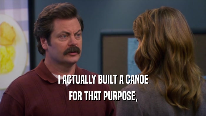 I ACTUALLY BUILT A CANOE FOR THAT PURPOSE, 