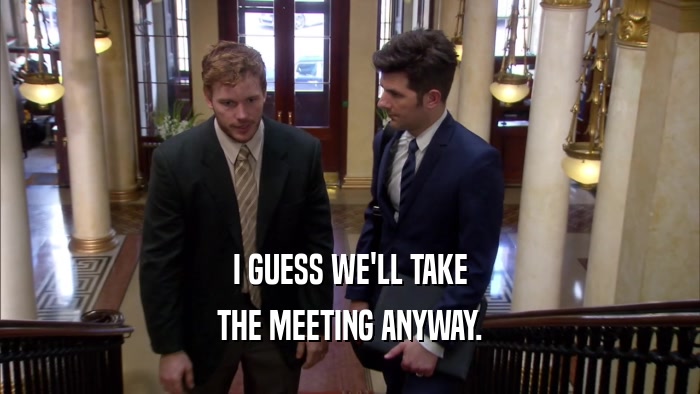 I GUESS WE'LL TAKE THE MEETING ANYWAY. 