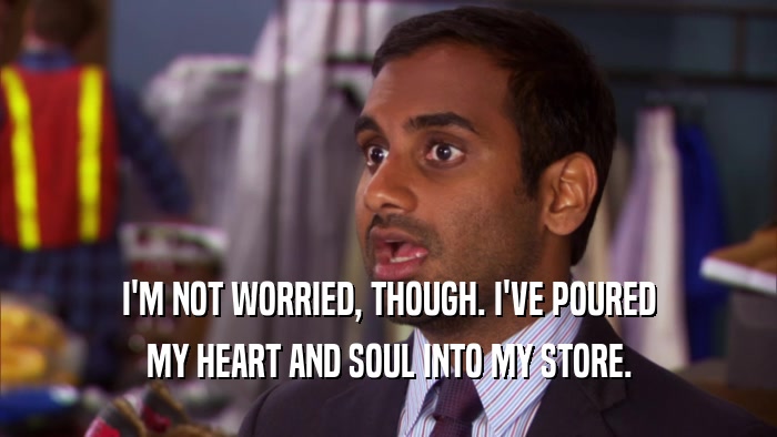 I'M NOT WORRIED, THOUGH. I'VE POURED MY HEART AND SOUL INTO MY STORE. 