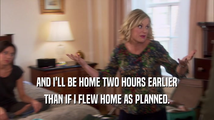 AND I'LL BE HOME TWO HOURS EARLIER THAN IF I FLEW HOME AS PLANNED. 