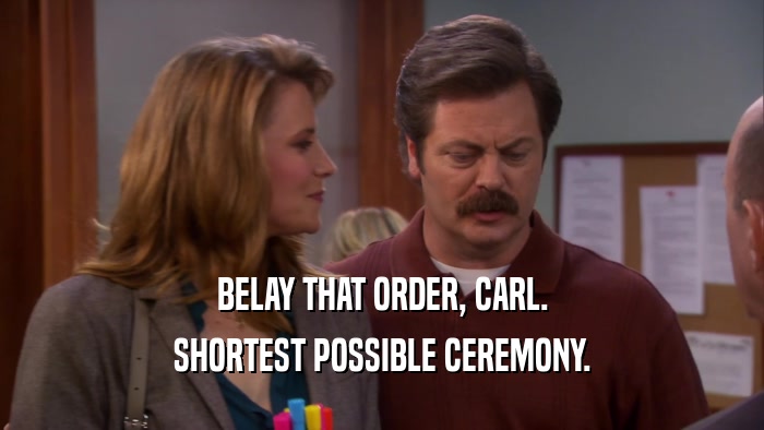 BELAY THAT ORDER, CARL. SHORTEST POSSIBLE CEREMONY. 