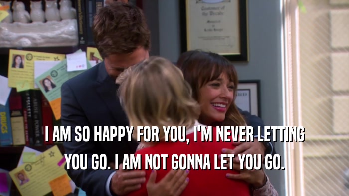 I AM SO HAPPY FOR YOU, I'M NEVER LETTING YOU GO. I AM NOT GONNA LET YOU GO. 