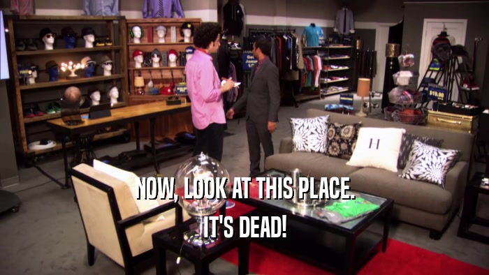 NOW, LOOK AT THIS PLACE. IT'S DEAD! 