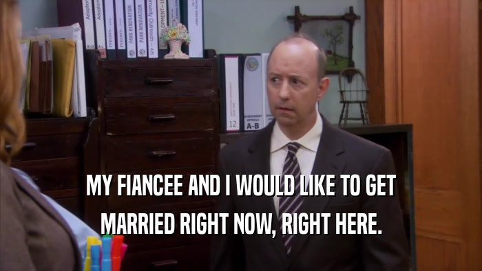 MY FIANCEE AND I WOULD LIKE TO GET MARRIED RIGHT NOW, RIGHT HERE. 