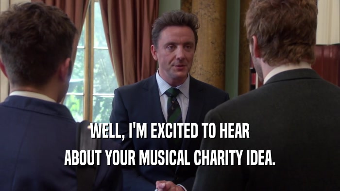 WELL, I'M EXCITED TO HEAR ABOUT YOUR MUSICAL CHARITY IDEA. 