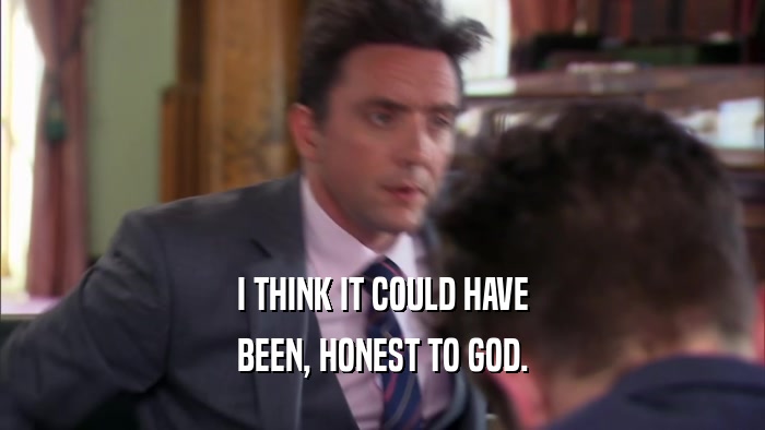 I THINK IT COULD HAVE BEEN, HONEST TO GOD. 