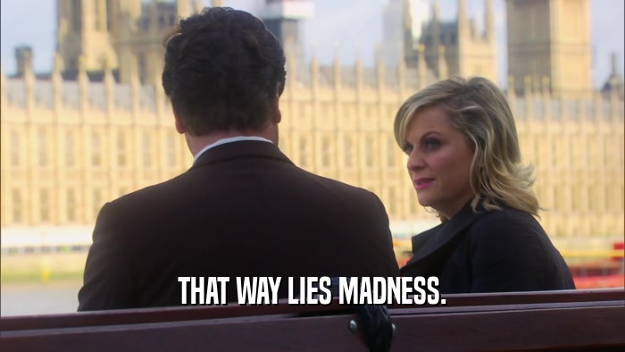 THAT WAY LIES MADNESS.  