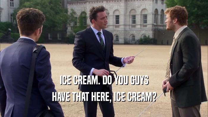 ICE CREAM. DO YOU GUYS HAVE THAT HERE, ICE CREAM? 