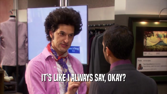 IT'S LIKE I ALWAYS SAY, OKAY?  