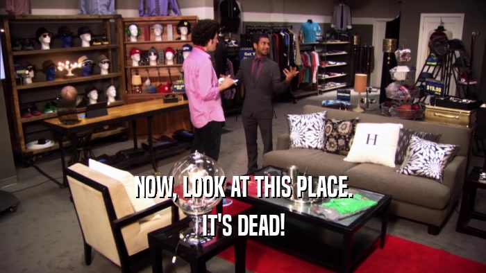 NOW, LOOK AT THIS PLACE. IT'S DEAD! 