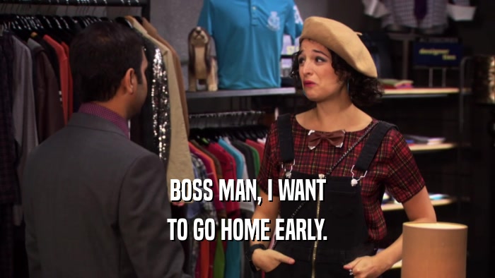 BOSS MAN, I WANT TO GO HOME EARLY. 