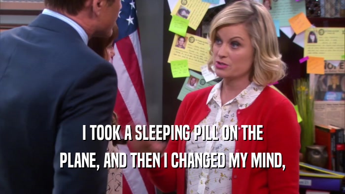 I TOOK A SLEEPING PILL ON THE PLANE, AND THEN I CHANGED MY MIND, 